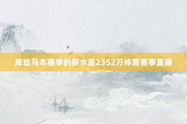 库兹马本赛季的薪水是2352万体育赛事直播