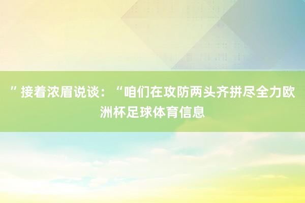 ”接着浓眉说谈：“咱们在攻防两头齐拼尽全力欧洲杯足球体育信息