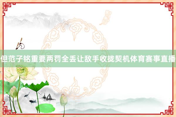 但范子铭重要两罚全丢让敌手收拢契机体育赛事直播