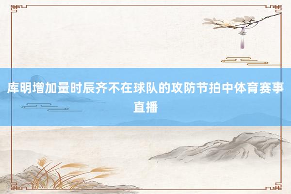 库明增加量时辰齐不在球队的攻防节拍中体育赛事直播