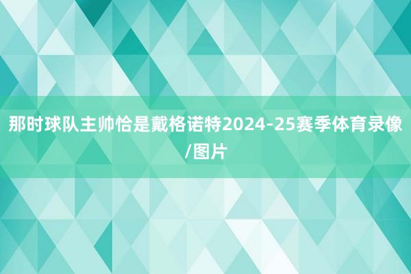 那时球队主帅恰是戴格诺特2024-25赛季体育录像/图片