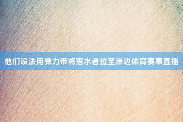 他们设法用弹力带将落水者拉至岸边体育赛事直播