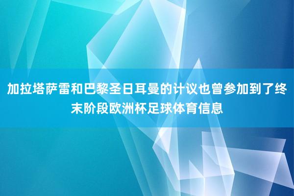 加拉塔萨雷和巴黎圣日耳曼的计议也曾参加到了终末阶段欧洲杯足球体育信息