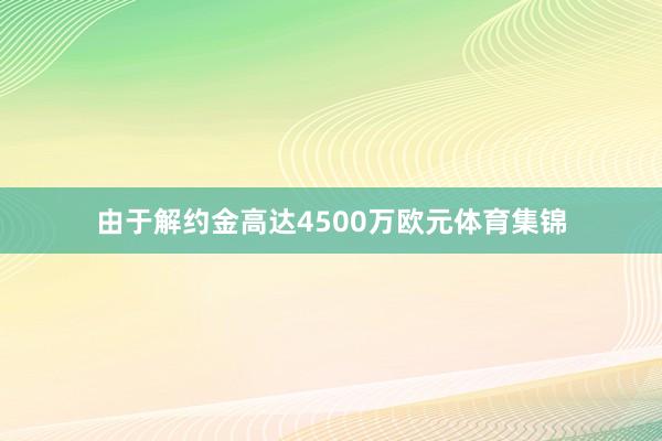 由于解约金高达4500万欧元体育集锦