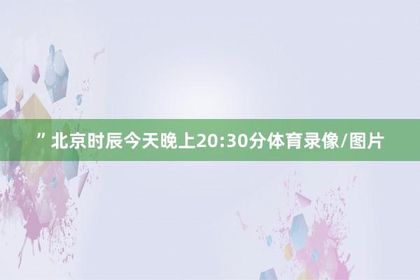 ”北京时辰今天晚上20:30分体育录像/图片