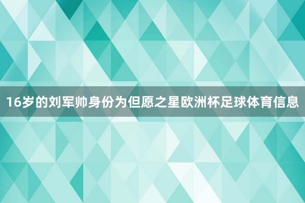16岁的刘军帅身份为但愿之星欧洲杯足球体育信息