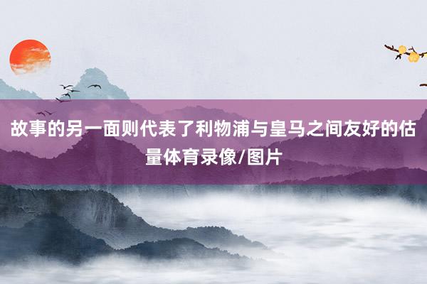 故事的另一面则代表了利物浦与皇马之间友好的估量体育录像/图片