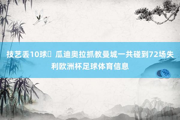 技艺丢10球	瓜迪奥拉抓教曼城一共碰到72场失利欧洲杯足球体育信息