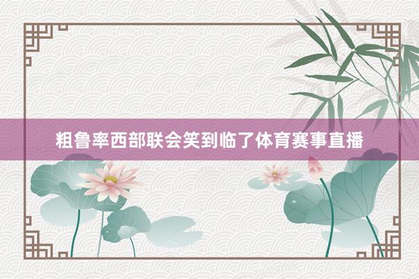 粗鲁率西部联会笑到临了体育赛事直播