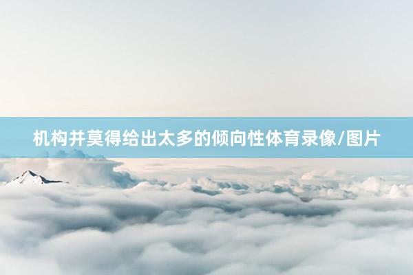 机构并莫得给出太多的倾向性体育录像/图片