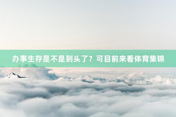 办事生存是不是到头了？可目前来看体育集锦