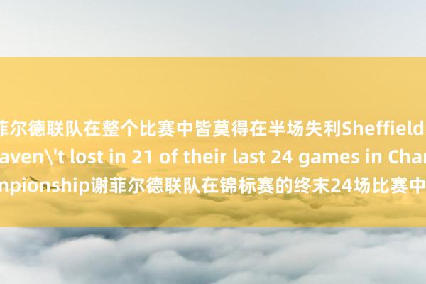 谢菲尔德联队在整个比赛中皆莫得在半场失利Sheffield United haven't lost in 21 of their last 24 games in Championship谢菲尔德联队在锦标赛的终末24场比赛中有21场莫得输过体育录像/图片