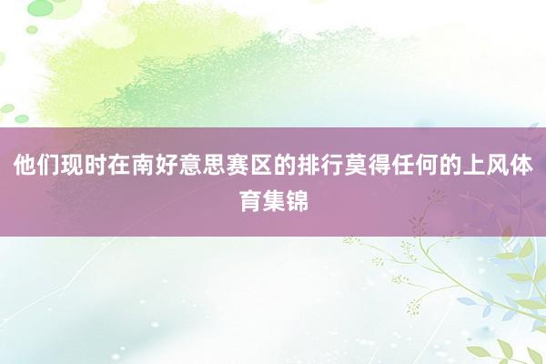 他们现时在南好意思赛区的排行莫得任何的上风体育集锦