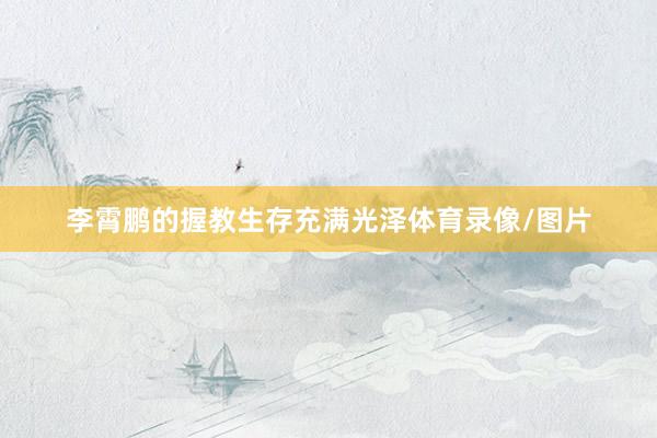 李霄鹏的握教生存充满光泽体育录像/图片