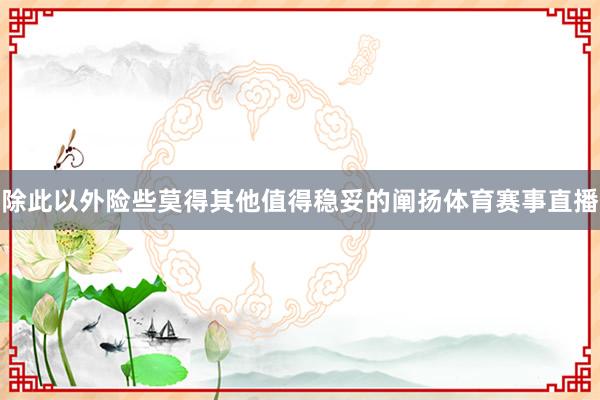 除此以外险些莫得其他值得稳妥的阐扬体育赛事直播