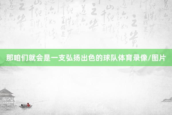 那咱们就会是一支弘扬出色的球队体育录像/图片