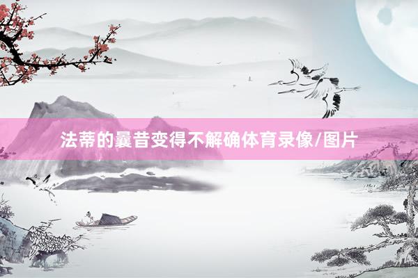 法蒂的曩昔变得不解确体育录像/图片