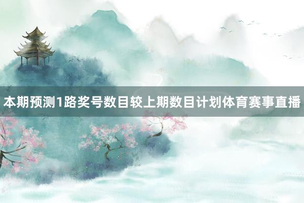 本期预测1路奖号数目较上期数目计划体育赛事直播