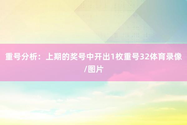 重号分析：上期的奖号中开出1枚重号32体育录像/图片