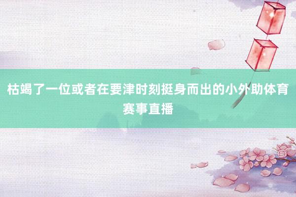 枯竭了一位或者在要津时刻挺身而出的小外助体育赛事直播