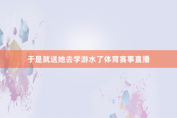 于是就送她去学游水了体育赛事直播