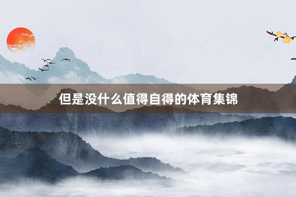 但是没什么值得自得的体育集锦