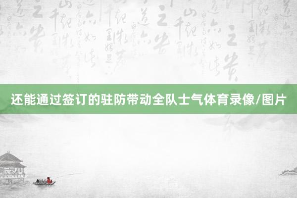 还能通过签订的驻防带动全队士气体育录像/图片