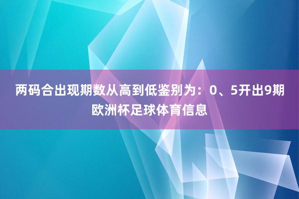 两码合出现期数从高到低鉴别为：0、5开出9期欧洲杯足球体育信息