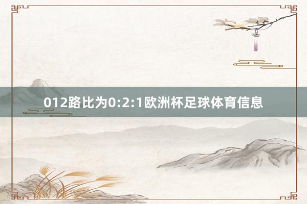 012路比为0:2:1欧洲杯足球体育信息