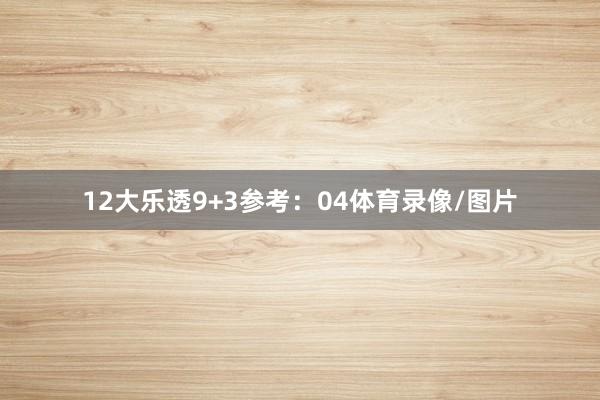 12　　大乐透9+3参考：04体育录像/图片