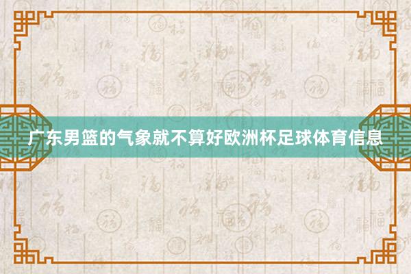广东男篮的气象就不算好欧洲杯足球体育信息