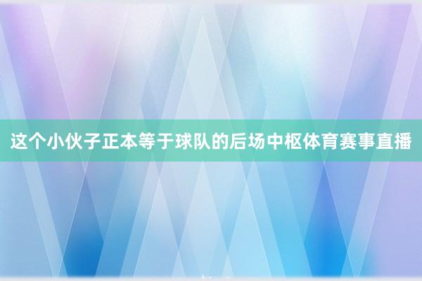 这个小伙子正本等于球队的后场中枢体育赛事直播