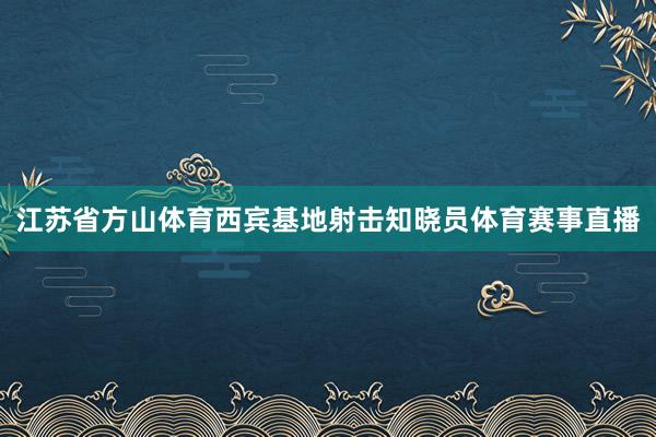 江苏省方山体育西宾基地射击知晓员体育赛事直播