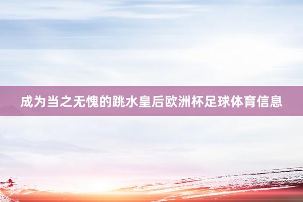成为当之无愧的跳水皇后欧洲杯足球体育信息