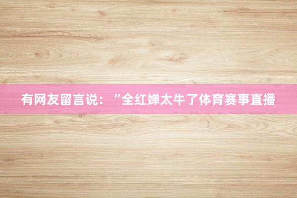 有网友留言说：“全红婵太牛了体育赛事直播