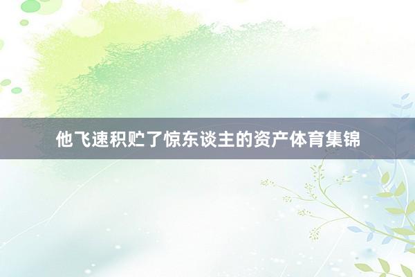 他飞速积贮了惊东谈主的资产体育集锦