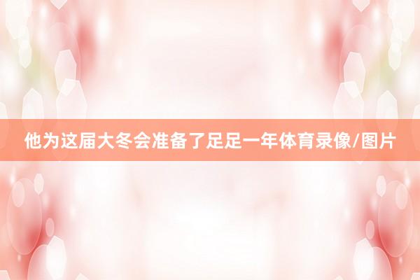 他为这届大冬会准备了足足一年体育录像/图片