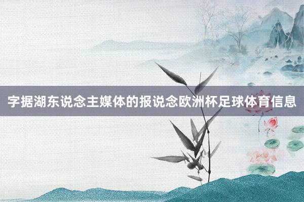 字据湖东说念主媒体的报说念欧洲杯足球体育信息