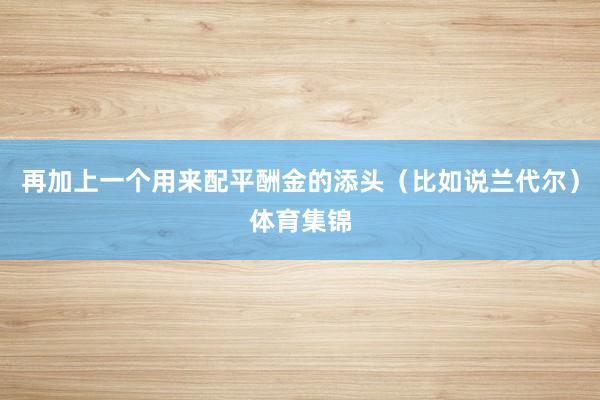 再加上一个用来配平酬金的添头（比如说兰代尔）体育集锦