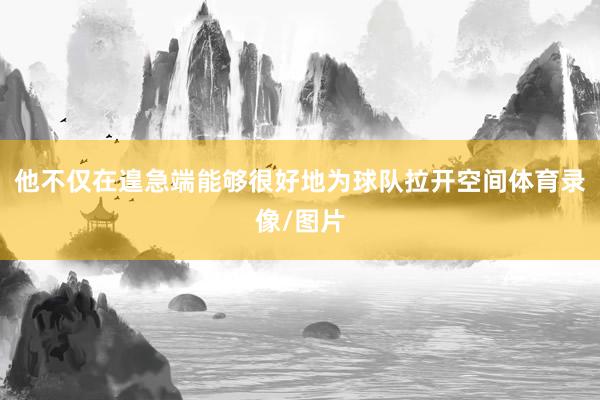 他不仅在遑急端能够很好地为球队拉开空间体育录像/图片