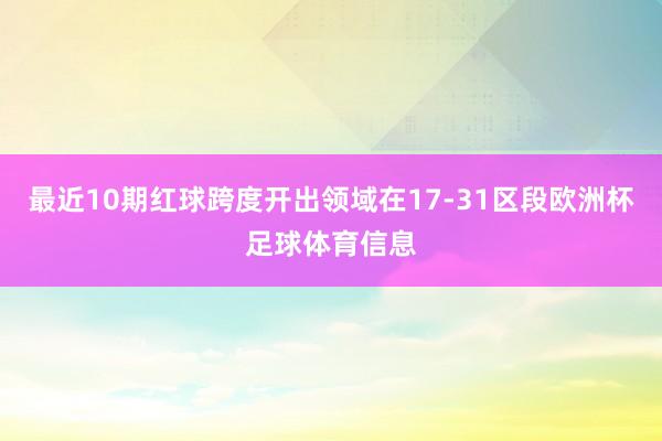 最近10期红球跨度开出领域在17-31区段欧洲杯足球体育信息
