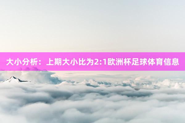 大小分析：上期大小比为2:1欧洲杯足球体育信息