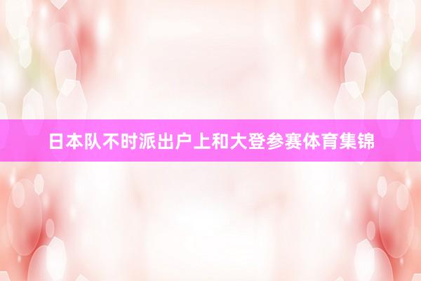 日本队不时派出户上和大登参赛体育集锦