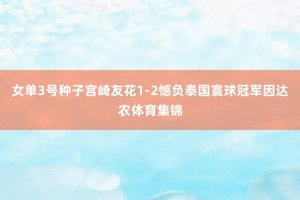 女单3号种子宫崎友花1-2憾负泰国寰球冠军因达农体育集锦