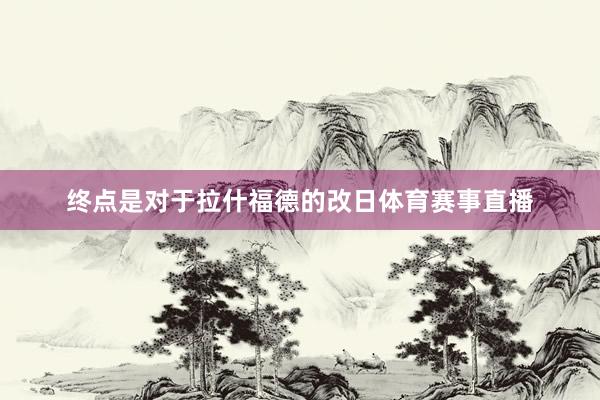 终点是对于拉什福德的改日体育赛事直播
