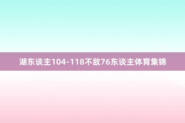 湖东谈主104-118不敌76东谈主体育集锦