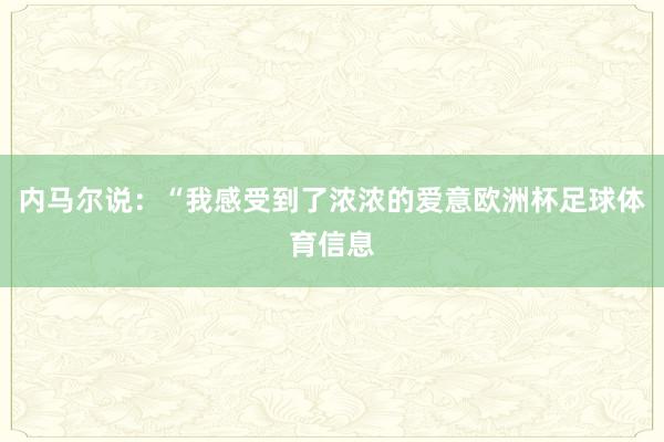 内马尔说：“我感受到了浓浓的爱意欧洲杯足球体育信息