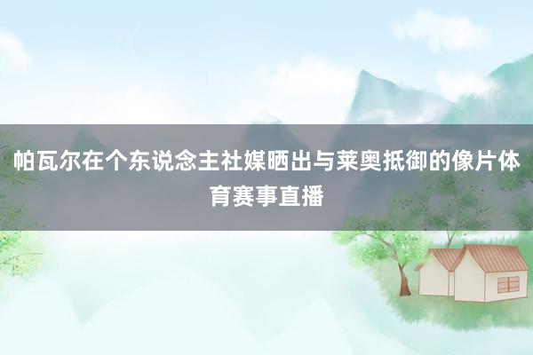 帕瓦尔在个东说念主社媒晒出与莱奥抵御的像片体育赛事直播