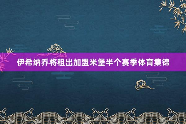 伊希纳乔将租出加盟米堡半个赛季体育集锦