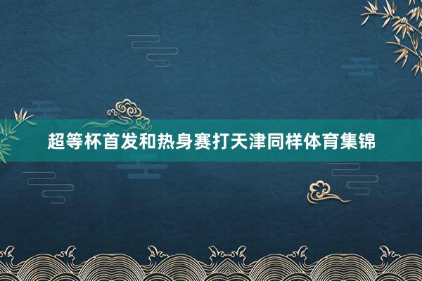超等杯首发和热身赛打天津同样体育集锦